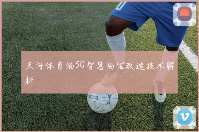 天河体育场5G智慧场馆改造技术解析