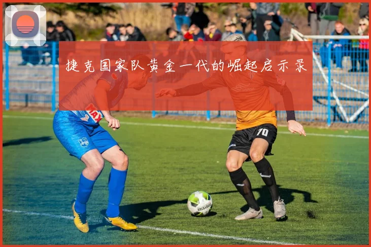 捷克国家队黄金一代的崛起启示录