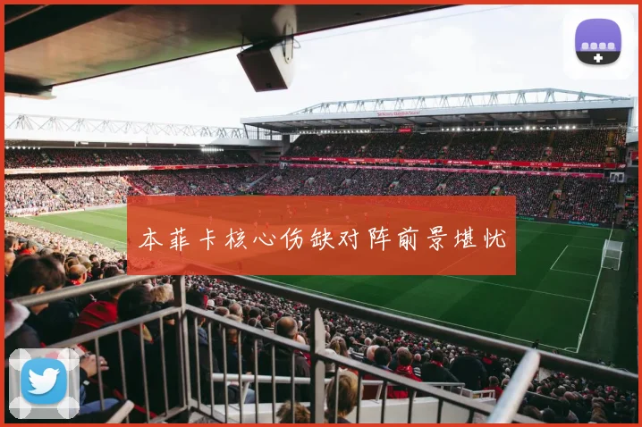 本菲卡核心伤缺对阵前景堪忧