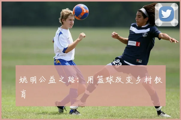 姚明公益之路：用篮球改变乡村教育