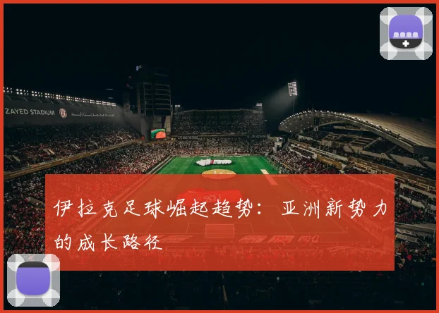 伊拉克足球崛起趋势：亚洲新势力的成长路径