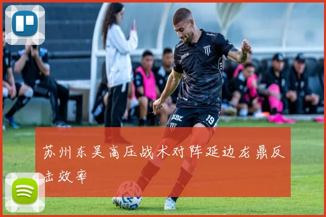 苏州东吴高压战术对阵延边龙鼎反击效率