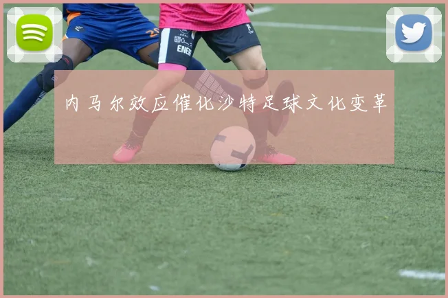 内马尔效应催化沙特足球文化变革
