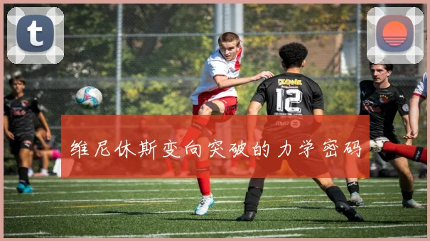 维尼休斯变向突破的力学密码