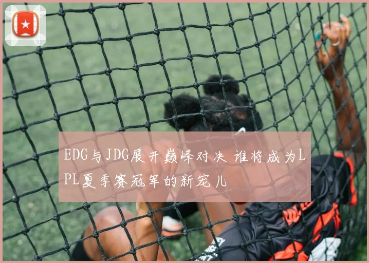 EDG与JDG展开巅峰对决 谁将成为LPL夏季赛冠军的新宠儿