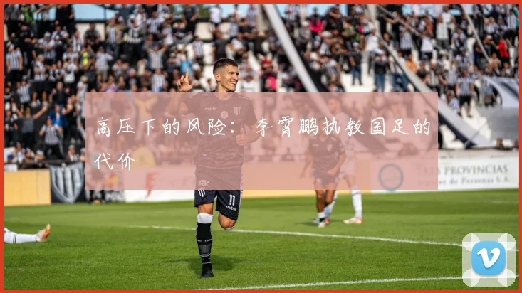 高压下的风险：李霄鹏执教国足的代价