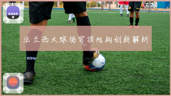 法兰西大球场穹顶结构创新解析