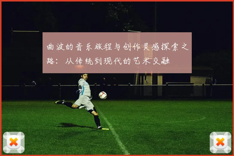 曲波的音乐旅程与创作灵感探索之路：从传统到现代的艺术交融