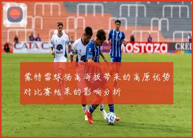 蒙特雷球场高海拔带来的高原优势对比赛结果的影响分析