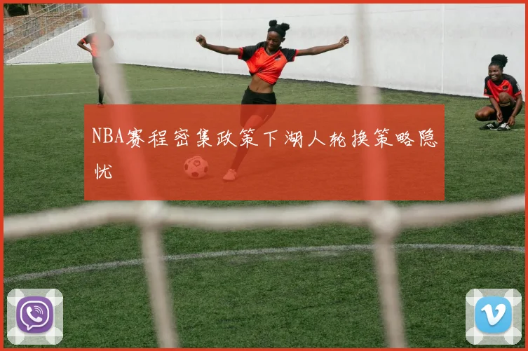 NBA赛程密集政策下湖人轮换策略隐忧