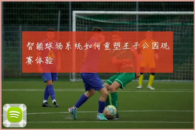 智能球场系统如何重塑王子公园观赛体验