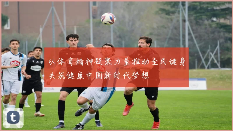 以体育精神凝聚力量推动全民健身共筑健康中国新时代梦想