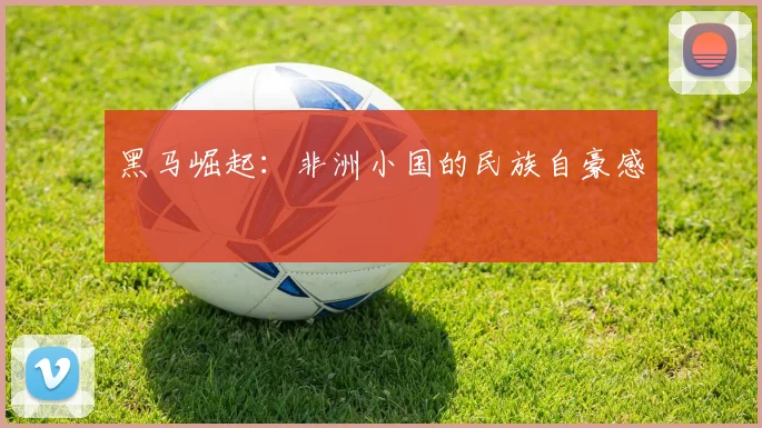 黑马崛起：非洲小国的民族自豪感