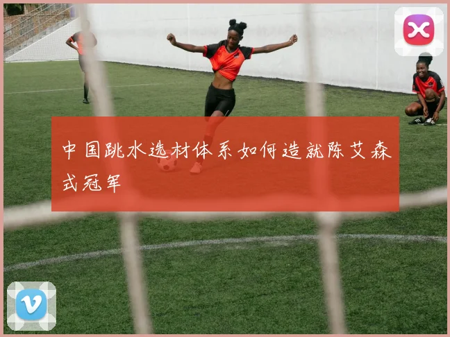 中国跳水选材体系如何造就陈艾森式冠军