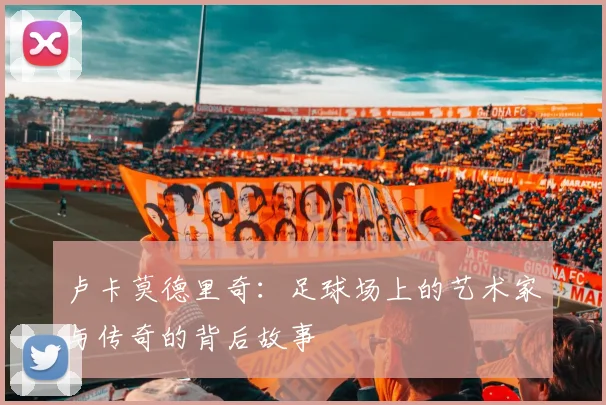 卢卡莫德里奇：足球场上的艺术家与传奇的背后故事