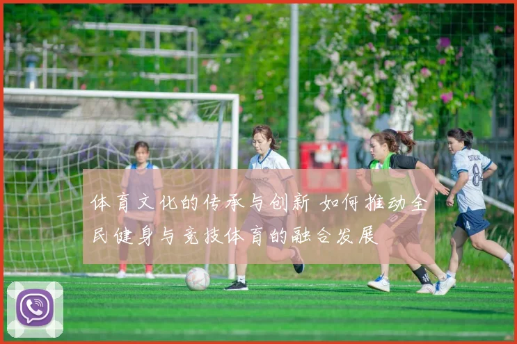 体育文化的传承与创新 如何推动全民健身与竞技体育的融合发展
